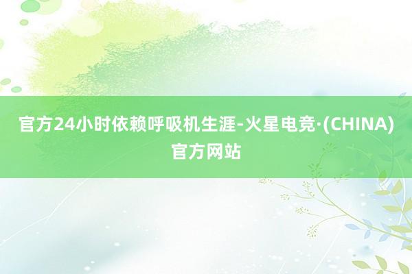 官方24小时依赖呼吸机生涯-火星电竞·(CHINA)官方网站