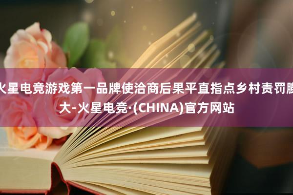 火星电竞游戏第一品牌使洽商后果平直指点乡村责罚膨大-火星电竞·(CHINA)官方网站