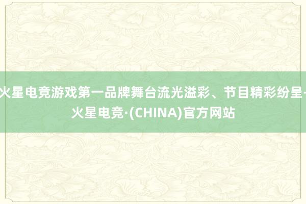 火星电竞游戏第一品牌舞台流光溢彩、节目精彩纷呈-火星电竞·(CHINA)官方网站