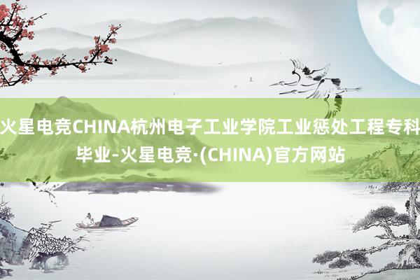 火星电竞CHINA杭州电子工业学院工业惩处工程专科毕业-火星电竞·(CHINA)官方网站