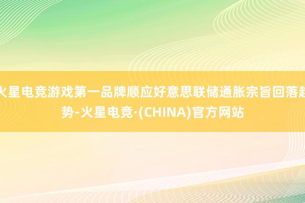 火星电竞游戏第一品牌顺应好意思联储通胀宗旨回落趋势-火星电竞·(CHINA)官方网站