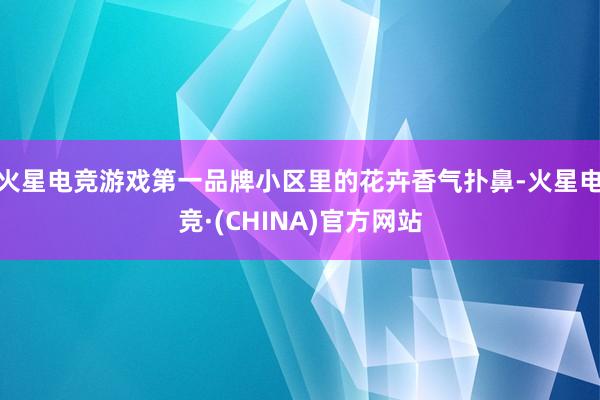 火星电竞游戏第一品牌小区里的花卉香气扑鼻-火星电竞·(CHINA)官方网站