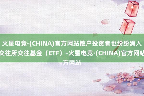 火星电竞·(CHINA)官方网站散户投资者也纷纷涌入交往所交往基金（ETF）-火星电竞·(CHINA)官方网站