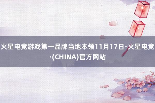 火星电竞游戏第一品牌当地本领11月17日-火星电竞·(CHINA)官方网站