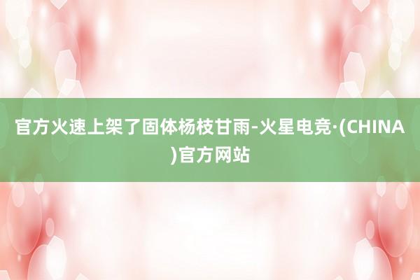 官方火速上架了固体杨枝甘雨-火星电竞·(CHINA)官方网站