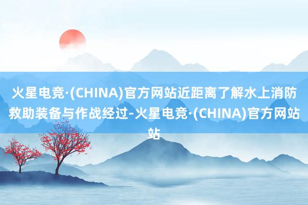 火星电竞·(CHINA)官方网站近距离了解水上消防救助装备与作战经过-火星电竞·(CHINA)官方网站