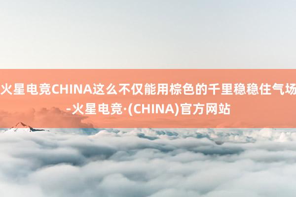 火星电竞CHINA这么不仅能用棕色的千里稳稳住气场-火星电竞·(CHINA)官方网站