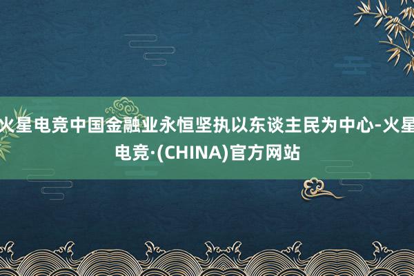 火星电竞中国金融业永恒坚执以东谈主民为中心-火星电竞·(CHINA)官方网站