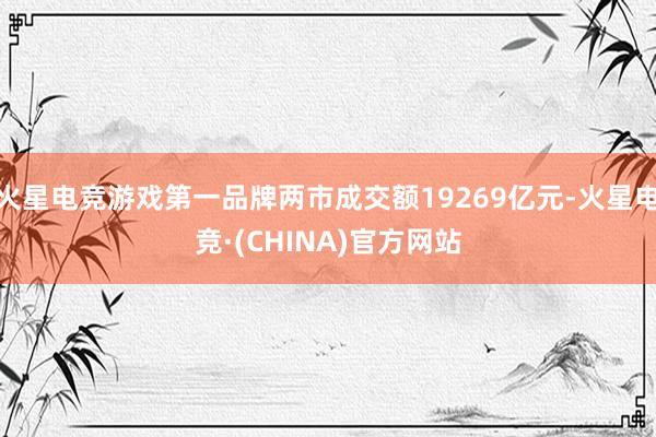 火星电竞游戏第一品牌两市成交额19269亿元-火星电竞·(CHINA)官方网站