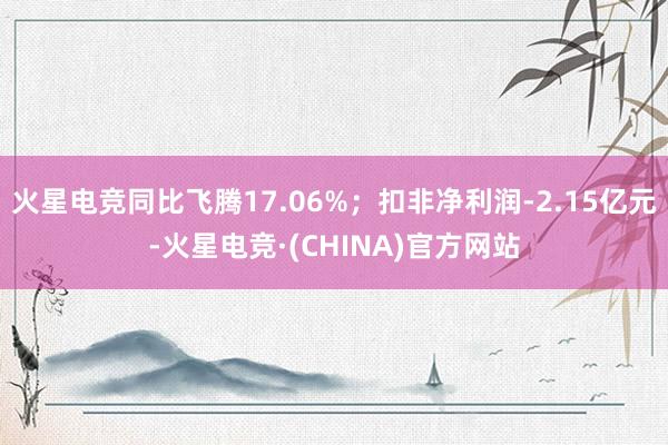 火星电竞同比飞腾17.06%；扣非净利润-2.15亿元-火星电竞·(CHINA)官方网站