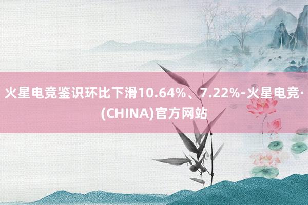 火星电竞鉴识环比下滑10.64%、7.22%-火星电竞·(CHINA)官方网站