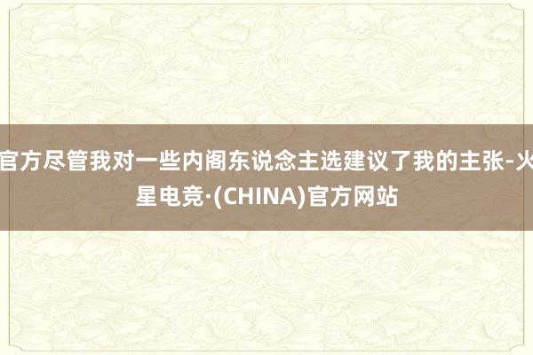 官方尽管我对一些内阁东说念主选建议了我的主张-火星电竞·(CHINA)官方网站
