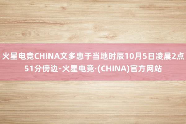 火星电竞CHINA文多惠于当地时辰10月5日凌晨2点51分傍边-火星电竞·(CHINA)官方网站