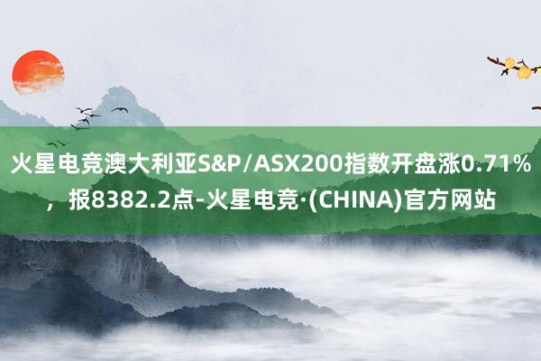 火星电竞澳大利亚S&P/ASX200指数开盘涨0.71%，报8382.2点-火星电竞·(CHINA)官方网站