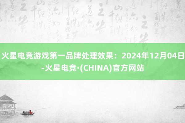 火星电竞游戏第一品牌处理效果：2024年12月04日-火星电竞·(CHINA)官方网站