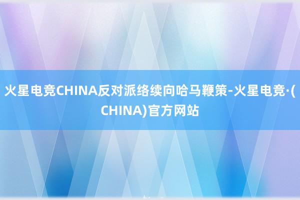 火星电竞CHINA反对派络续向哈马鞭策-火星电竞·(CHINA)官方网站