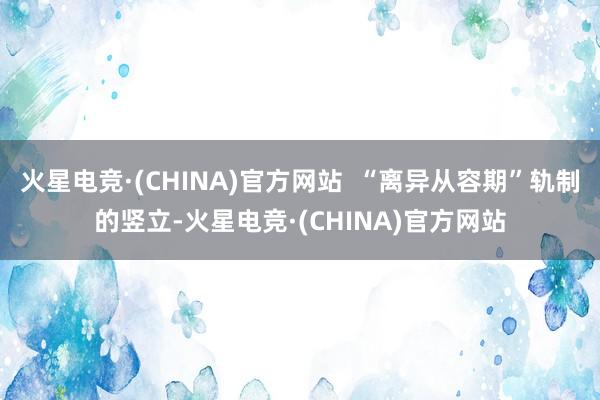 火星电竞·(CHINA)官方网站  “离异从容期”轨制的竖立-火星电竞·(CHINA)官方网站