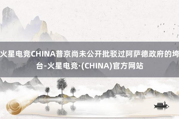 火星电竞CHINA普京尚未公开批驳过阿萨德政府的垮台-火星电竞·(CHINA)官方网站