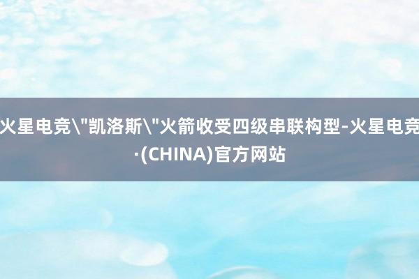 火星电竞＂凯洛斯＂火箭收受四级串联构型-火星电竞·(CHINA)官方网站