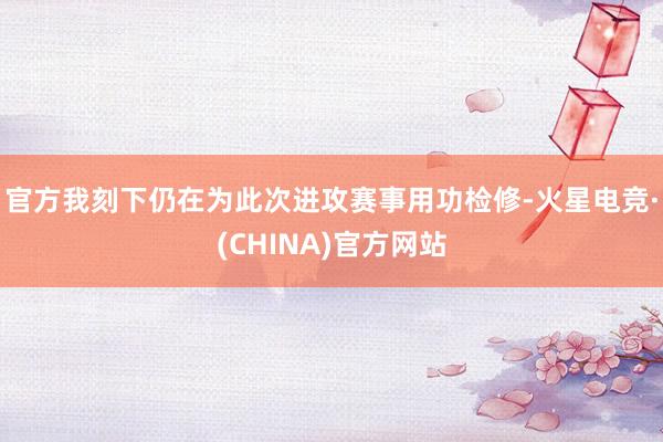 官方我刻下仍在为此次进攻赛事用功检修-火星电竞·(CHINA)官方网站