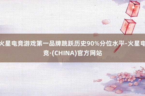 火星电竞游戏第一品牌跳跃历史90%分位水平-火星电竞·(CHINA)官方网站