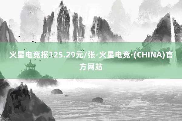 火星电竞报125.29元/张-火星电竞·(CHINA)官方网站