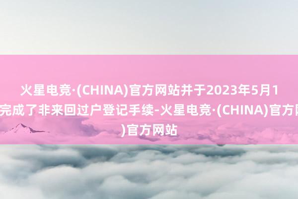 火星电竞·(CHINA)官方网站并于2023年5月16日完成了非来回过户登记手续-火星电竞·(CHINA)官方网站