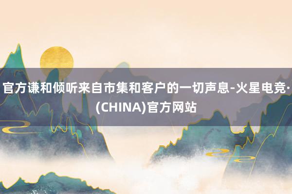 官方谦和倾听来自市集和客户的一切声息-火星电竞·(CHINA)官方网站
