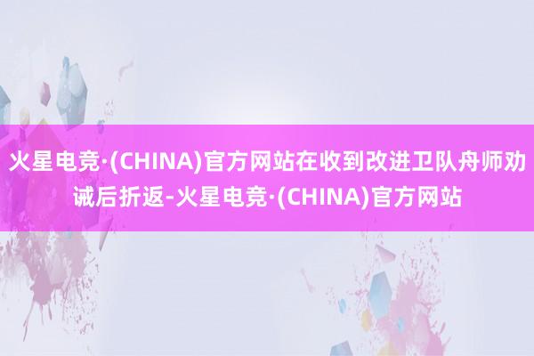 火星电竞·(CHINA)官方网站在收到改进卫队舟师劝诫后折返-火星电竞·(CHINA)官方网站