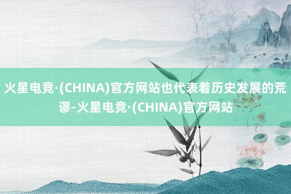 火星电竞·(CHINA)官方网站也代表着历史发展的荒谬-火星电竞·(CHINA)官方网站