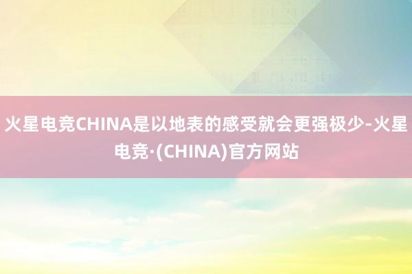 火星电竞CHINA是以地表的感受就会更强极少-火星电竞·(CHINA)官方网站