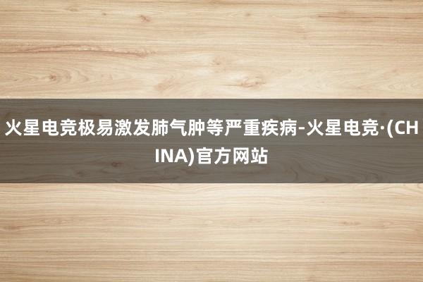 火星电竞极易激发肺气肿等严重疾病-火星电竞·(CHINA)官方网站