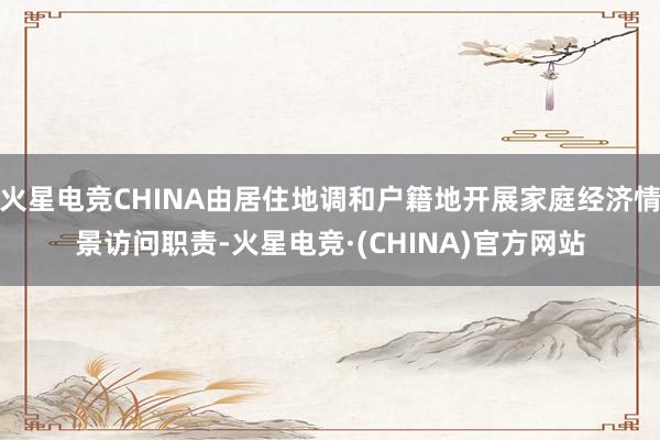 火星电竞CHINA由居住地调和户籍地开展家庭经济情景访问职责-火星电竞·(CHINA)官方网站