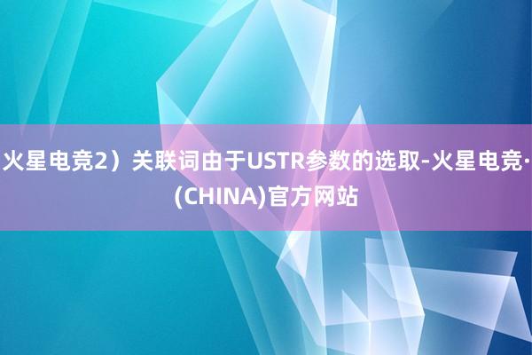 火星电竞2）关联词由于USTR参数的选取-火星电竞·(CHINA)官方网站