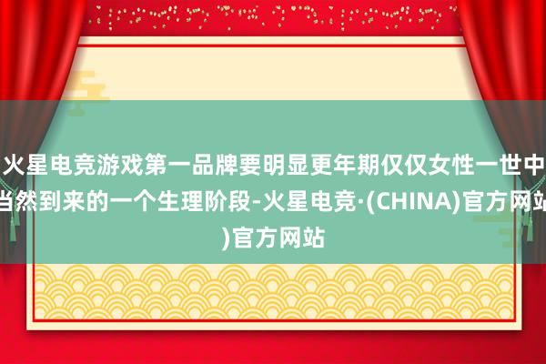 火星电竞游戏第一品牌要明显更年期仅仅女性一世中当然到来的一个生理阶段-火星电竞·(CHINA)官方网站