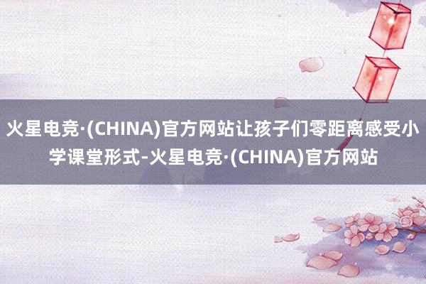 火星电竞·(CHINA)官方网站让孩子们零距离感受小学课堂形式-火星电竞·(CHINA)官方网站