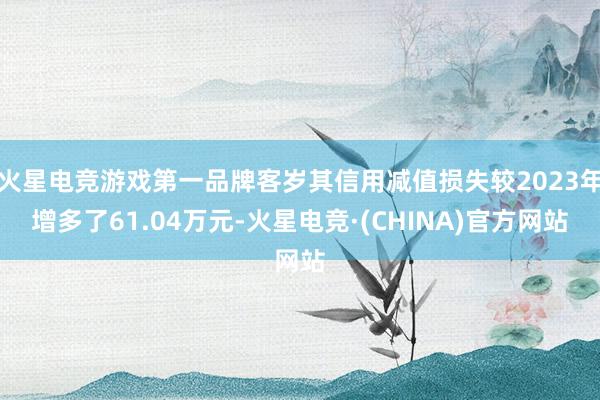 火星电竞游戏第一品牌客岁其信用减值损失较2023年增多了61.04万元-火星电竞·(CHINA)官方网站