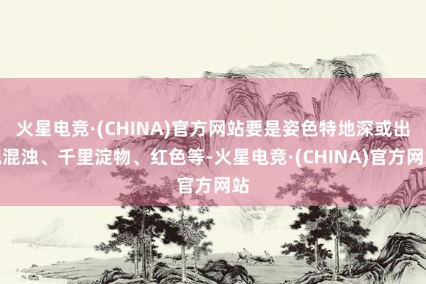 火星电竞·(CHINA)官方网站要是姿色特地深或出现混浊、千里淀物、红色等-火星电竞·(CHINA)官方网站