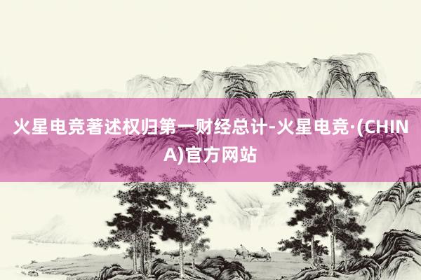 火星电竞著述权归第一财经总计-火星电竞·(CHINA)官方网站