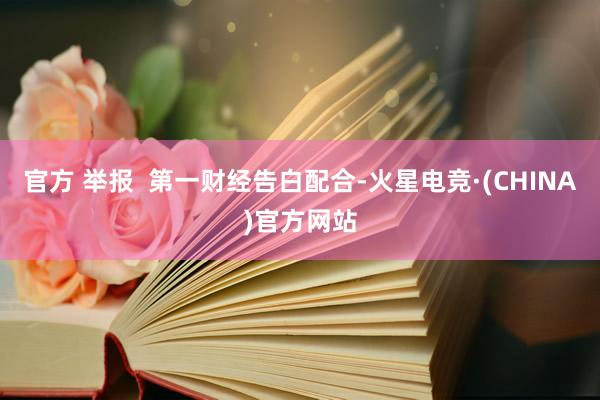 官方 举报  第一财经告白配合-火星电竞·(CHINA)官方网站