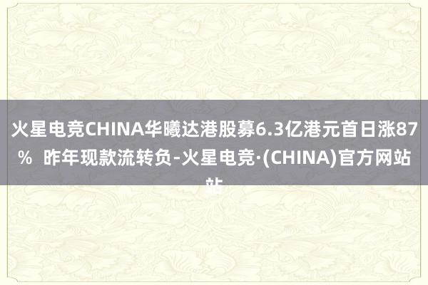 火星电竞CHINA华曦达港股募6.3亿港元首日涨87%  昨年现款流转负-火星电竞·(CHINA)官方网站
