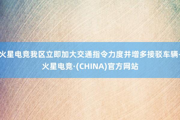 火星电竞我区立即加大交通指令力度并增多接驳车辆-火星电竞·(CHINA)官方网站