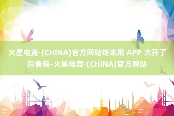 火星电竞·(CHINA)官方网站终末用 APP 大开了后备箱-火星电竞·(CHINA)官方网站