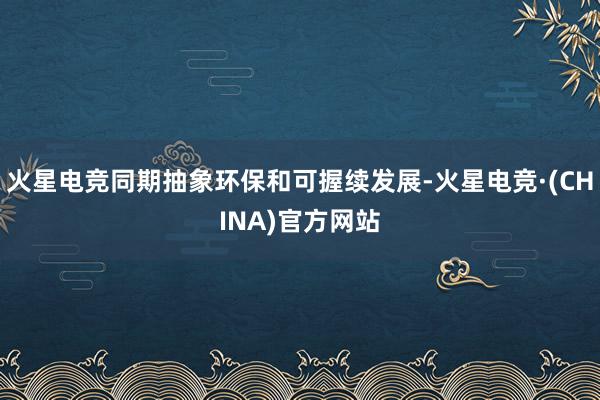 火星电竞同期抽象环保和可握续发展-火星电竞·(CHINA)官方网站