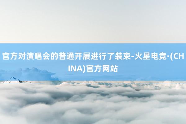 官方对演唱会的普通开展进行了装束-火星电竞·(CHINA)官方网站