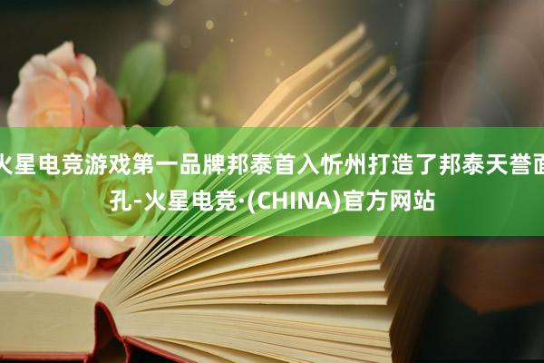 火星电竞游戏第一品牌邦泰首入忻州打造了邦泰天誉面孔-火星电竞·(CHINA)官方网站