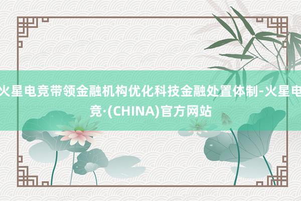 火星电竞带领金融机构优化科技金融处置体制-火星电竞·(CHINA)官方网站