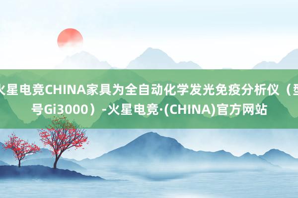 火星电竞CHINA家具为全自动化学发光免疫分析仪（型号Gi3000）-火星电竞·(CHINA)官方网站