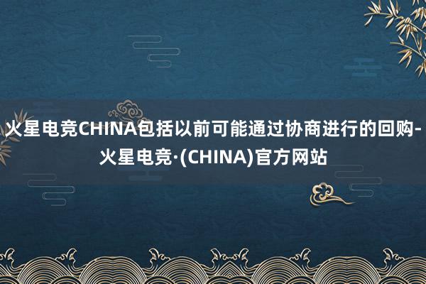 火星电竞CHINA包括以前可能通过协商进行的回购-火星电竞·(CHINA)官方网站