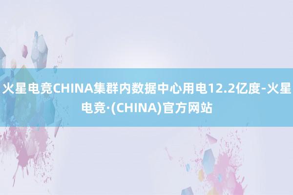 火星电竞CHINA集群内数据中心用电12.2亿度-火星电竞·(CHINA)官方网站